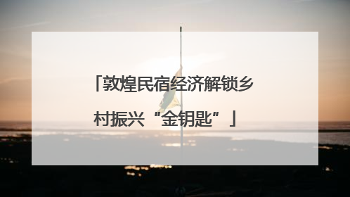 敦煌民宿经济解锁乡村振兴“金钥匙”
