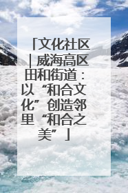 文化社区｜威海高区田和街道：以“和合文化”创造邻里“和合之美”