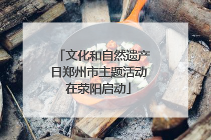 文化和自然遗产日郑州市主题活动在荥阳启动