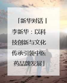 新华对话丨李新华：以科技创新与文化传承引领中医药品牌发展