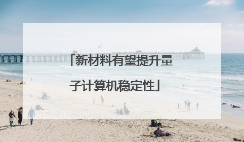 新材料有望提升量子计算机稳定性