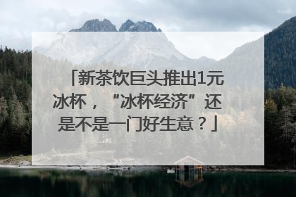 新茶饮巨头推出1元冰杯，“冰杯经济”还是不是一门好生意？