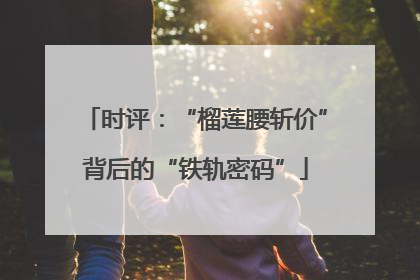 时评：“榴莲腰斩价”背后的“铁轨密码”