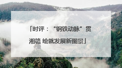 时评：“钢铁动脉”贯湘赣 绘就发展新图景