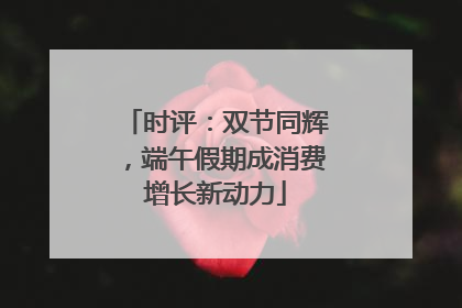 时评：双节同辉，端午假期成消费增长新动力