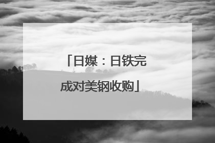 日媒：日铁完成对美钢收购