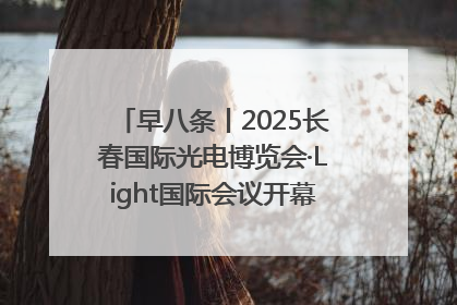 早八条丨2025长春国际光电博览会·Light国际会议开幕 / 10条政策举措专解急难愁盼 让群众看到变化得到实惠！