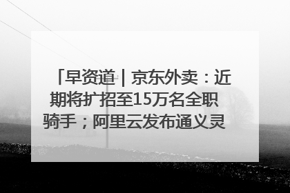 早资道｜京东外卖：近期将扩招至15万名全职骑手；阿里云发布通义灵码AI IDE