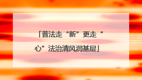 普法走“新”更走“心”法治清风润基层