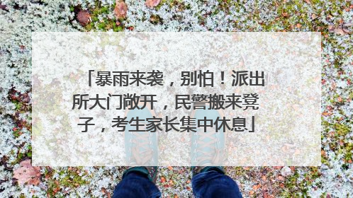 暴雨来袭，别怕！派出所大门敞开，民警搬来凳子，考生家长集中休息