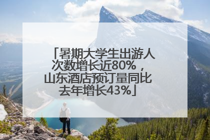 暑期大学生出游人次数增长近80%，山东酒店预订量同比去年增长43%