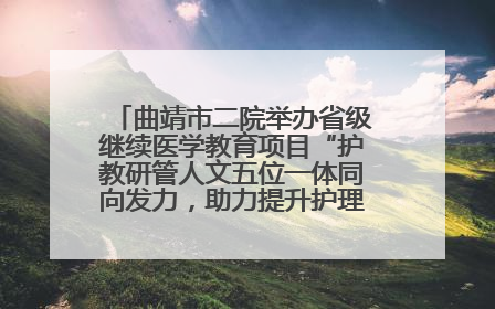 曲靖市二院举办省级继续医学教育项目“护教研管人文五位一体同向发力，助力提升护理效能学习班”
