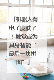 机器人有电子皮肤了！触觉或为具身智能“最后一块拼图”
