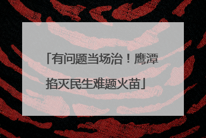 有问题当场治！鹰潭掐灭民生难题火苗