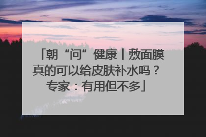 朝“问”健康丨敷面膜真的可以给皮肤补水吗？专家：有用但不多
