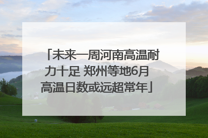 未来一周河南高温耐力十足 郑州等地6月高温日数或远超常年