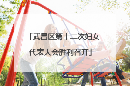 武昌区第十二次妇女代表大会胜利召开