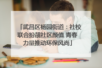 武昌区杨园街道：社校联合扮靓社区颜值 青春力量推动环保风尚