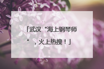 武汉“海上钢琴师”，火上热搜！