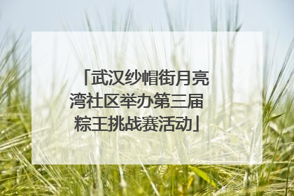 武汉纱帽街月亮湾社区举办第三届粽王挑战赛活动