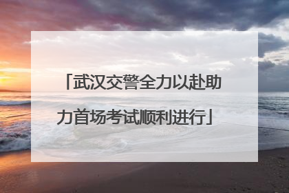 武汉交警全力以赴助力首场考试顺利进行