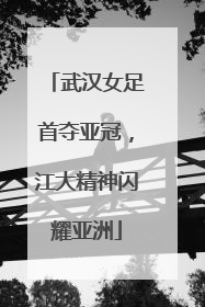 武汉女足首夺亚冠，江大精神闪耀亚洲