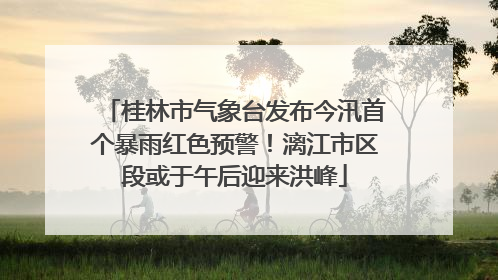 桂林市气象台发布今汛首个暴雨红色预警！漓江市区段或于午后迎来洪峰
