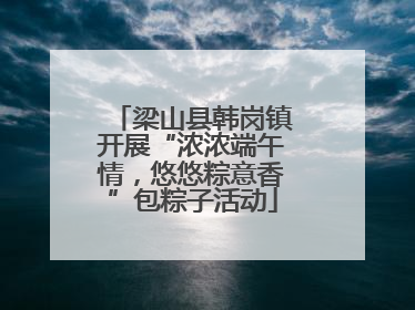 梁山县韩岗镇开展“浓浓端午情，悠悠粽意香”包粽子活动