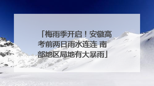 梅雨季开启！安徽高考前两日雨水连连 南部地区局地有大暴雨
