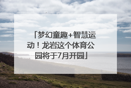 梦幻童趣+智慧运动！龙岩这个体育公园将于7月开园