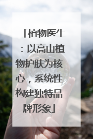 植物医生：以高山植物护肤为核心，系统性构建独特品牌形象