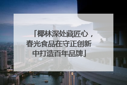 椰林深处藏匠心，春光食品在守正创新中打造百年品牌