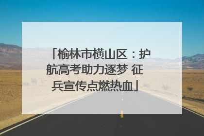 榆林市横山区：护航高考助力逐梦 征兵宣传点燃热血