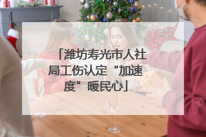 潍坊寿光市人社局工伤认定“加速度”暖民心