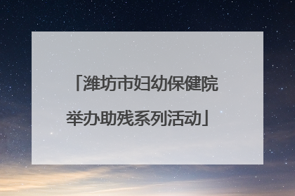 潍坊市妇幼保健院举办助残系列活动