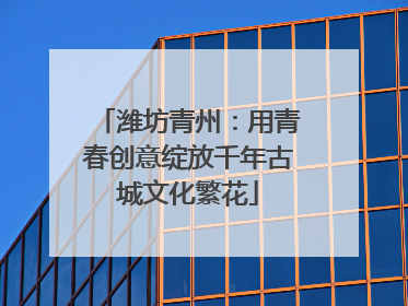 潍坊青州：用青春创意绽放千年古城文化繁花