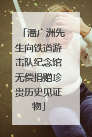 潘广洲先生向铁道游击队纪念馆无偿捐赠珍贵历史见证物