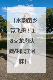 水韵苗乡竞飞舟！18支龙舟队激战锦江河畔