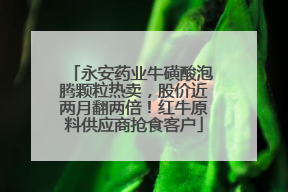 永安药业牛磺酸泡腾颗粒热卖，股价近两月翻两倍！红牛原料供应商抢食客户