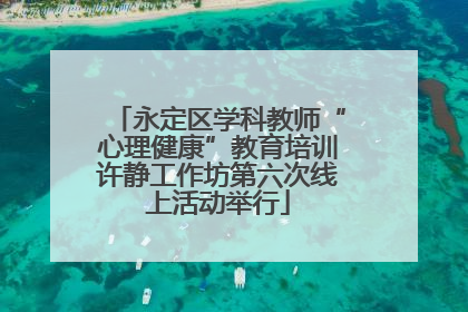 永定区学科教师“心理健康”教育培训许静工作坊第六次线上活动举行