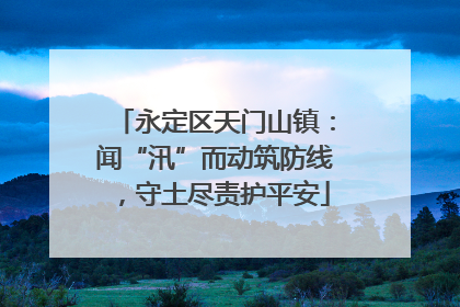 永定区天门山镇：闻“汛”而动筑防线，守土尽责护平安