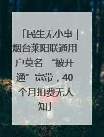 民生无小事｜烟台莱阳联通用户莫名 “被开通”宽带，40 个月扣费无人知