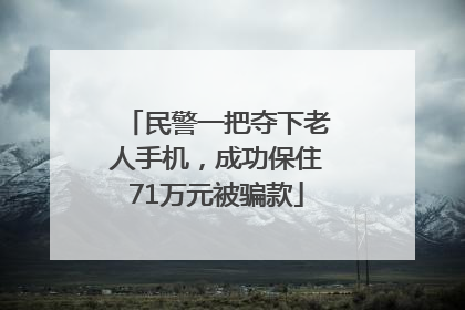 民警一把夺下老人手机，成功保住71万元被骗款