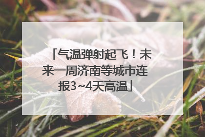 气温弹射起飞！未来一周济南等城市连报3~4天高温