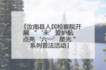 汝南县人民检察院开展 “‘未’爱护航 点亮‘六一’星光 ”系列普法活动
