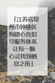 江苏省常州市钟楼区构建心育指导服务体系 让每一颗心灵找到栖息之所