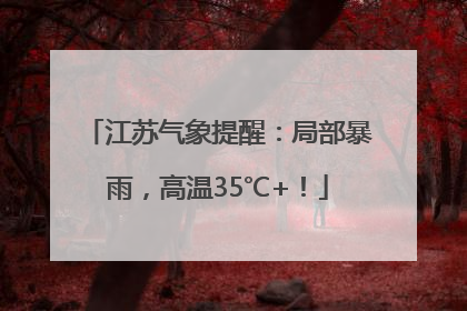 江苏气象提醒：局部暴雨，高温35℃+！