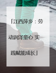 江西萍乡：劳动润泽童心 实践赋能成长