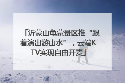 沂蒙山龟蒙景区推“跟着演出游山水”，云端KTV实现自由开麦