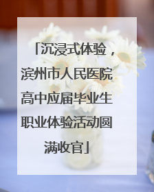 沉浸式体验，滨州市人民医院高中应届毕业生职业体验活动圆满收官